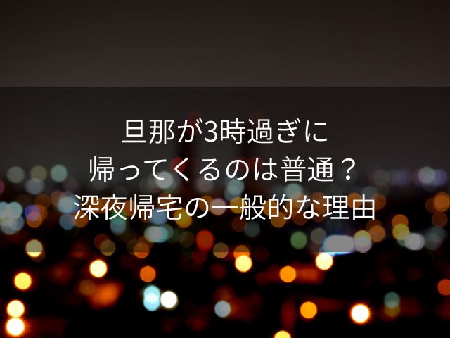 旦那が3時過ぎに帰ってくるのは普通？深夜帰宅の一般的な理由