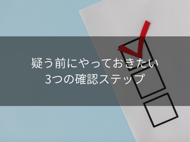 疑う前にやっておきたい3つの確認ステップ