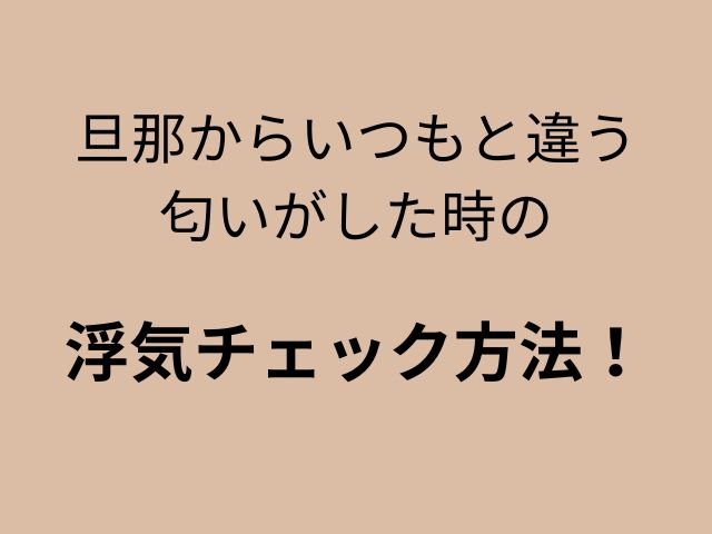 旦那からいつもと違う匂いがした時の浮気チェック方法！